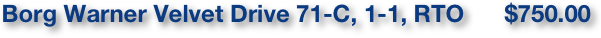                               Borg Warner Velvet Drive 71-C, 1-1, RTO      $750.00